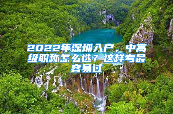 2022年深圳入戶，中高級職稱怎么選？這樣考最容易過