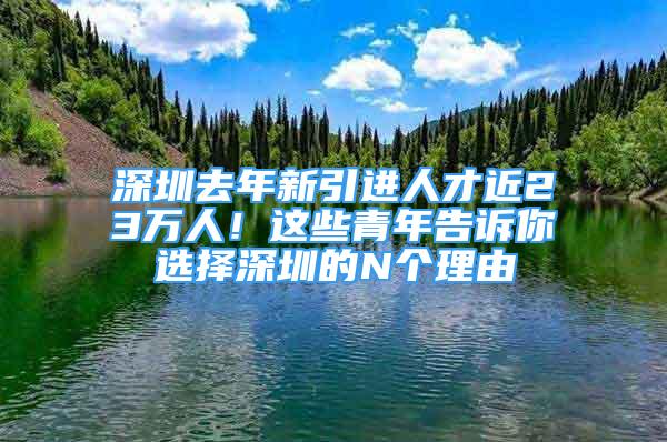 深圳去年新引進人才近23萬人！這些青年告訴你選擇深圳的N個理由