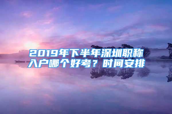 2019年下半年深圳職稱(chēng)入戶(hù)哪個(gè)好考？時(shí)間安排