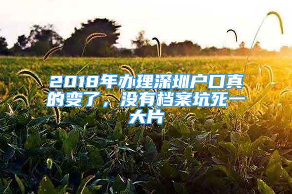 2018年辦理深圳戶口真的變了，沒(méi)有檔案坑死一大片