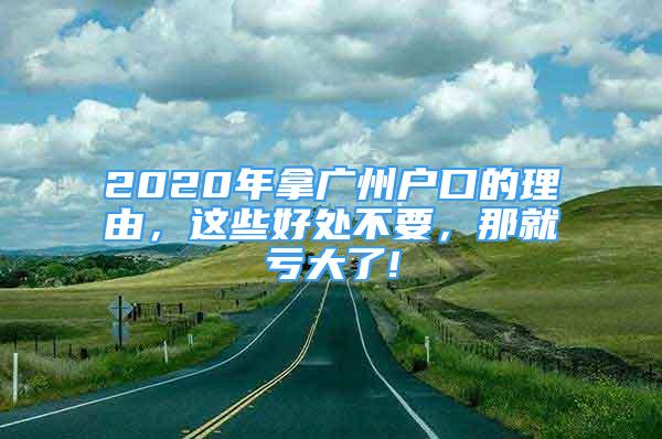 2020年拿廣州戶口的理由，這些好處不要，那就虧大了!