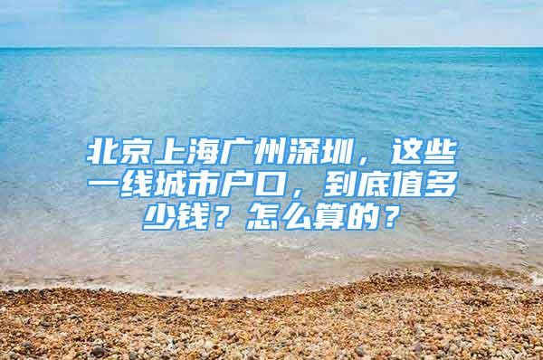 北京上海廣州深圳，這些一線城市戶口，到底值多少錢？怎么算的？