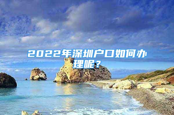 2022年深圳戶口如何辦理呢？