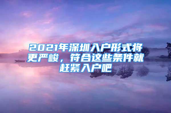 2021年深圳入戶形式將更嚴(yán)峻，符合這些條件就趕緊入戶吧