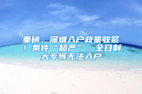 重磅，深圳入戶政策收緊！條件“超嚴”，全日制大專將無法入戶