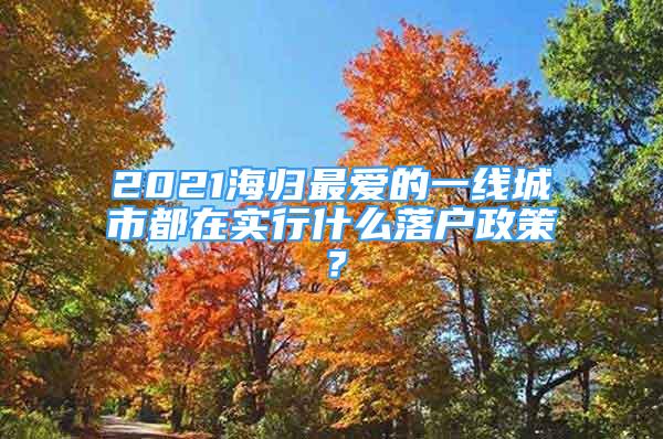 2021海歸最愛的一線城市都在實(shí)行什么落戶政策？