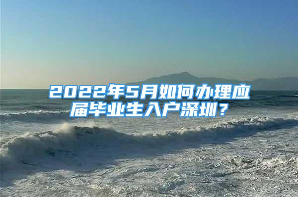 2022年5月如何辦理應(yīng)屆畢業(yè)生入戶深圳？