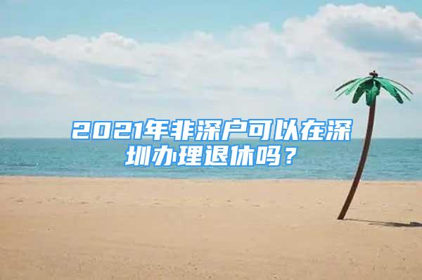 2021年非深戶(hù)可以在深圳辦理退休嗎？