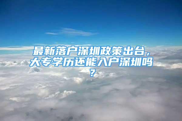 最新落戶深圳政策出臺(tái)，大專學(xué)歷還能入戶深圳嗎？