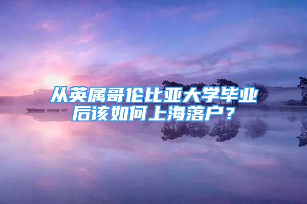 從英屬哥倫比亞大學(xué)畢業(yè)后該如何上海落戶？