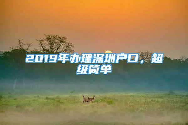 2019年辦理深圳戶口，超級簡單