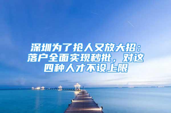 深圳為了搶人又放大招：落戶全面實(shí)現(xiàn)秒批，對(duì)這四種人才不設(shè)上限