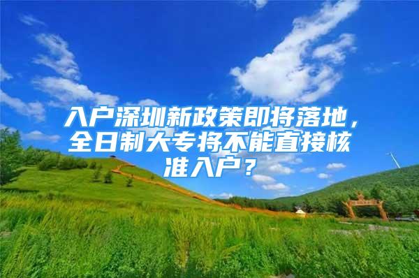 入戶深圳新政策即將落地，全日制大專將不能直接核準(zhǔn)入戶？