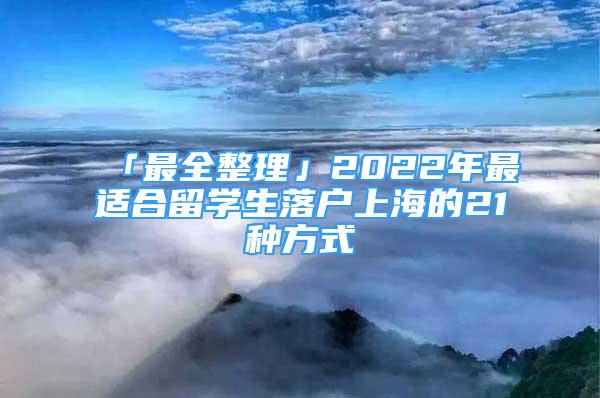 「最全整理」2022年最適合留學(xué)生落戶上海的21種方式