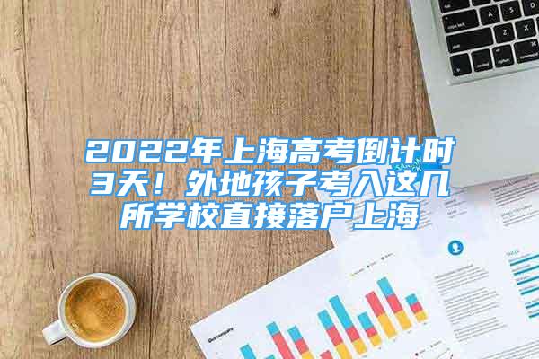 2022年上海高考倒計時3天！外地孩子考入這幾所學(xué)校直接落戶上海