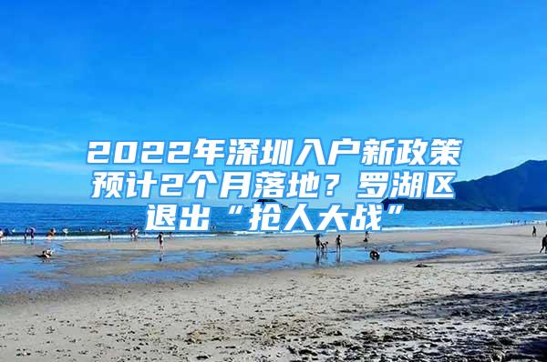 2022年深圳入戶新政策預(yù)計2個月落地？羅湖區(qū)退出“搶人大戰(zhàn)”