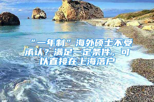 “一年制”海外碩士不受承認(rèn)？滿足一定條件，可以直接在上海落戶