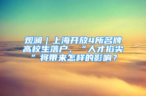 觀瀾｜上海開放4所名牌高校生落戶，“人才掐尖”將帶來怎樣的影響？