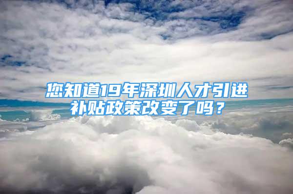 您知道19年深圳人才引進(jìn)補(bǔ)貼政策改變了嗎？