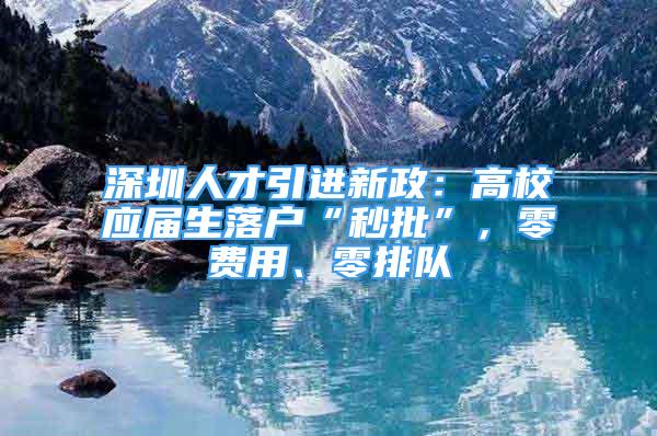 深圳人才引進(jìn)新政：高校應(yīng)屆生落戶“秒批”，零費用、零排隊