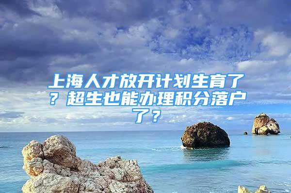 上海人才放開計劃生育了？超生也能辦理積分落戶了？