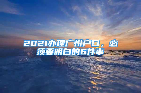 2021辦理廣州戶口，必須要明白的6件事