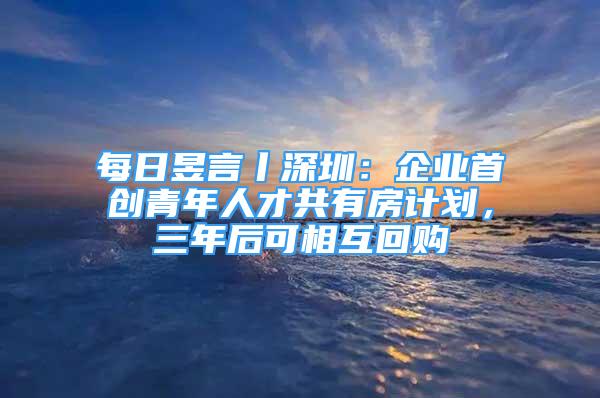 每日昱言丨深圳：企業(yè)首創(chuàng)青年人才共有房計劃，三年后可相互回購