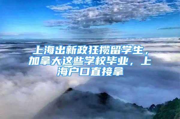 上海出新政狂攬留學生，加拿大這些學校畢業(yè)，上海戶口直接拿