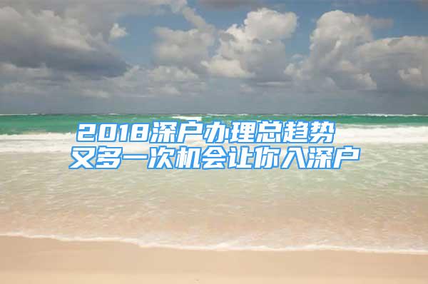 2018深戶辦理總趨勢 又多一次機(jī)會讓你入深戶