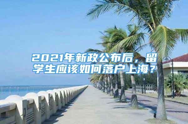 2021年新政公布后，留學(xué)生應(yīng)該如何落戶上海？