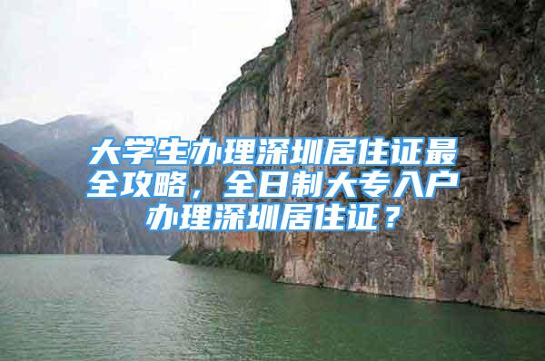 大學生辦理深圳居住證最全攻略，全日制大專入戶辦理深圳居住證？