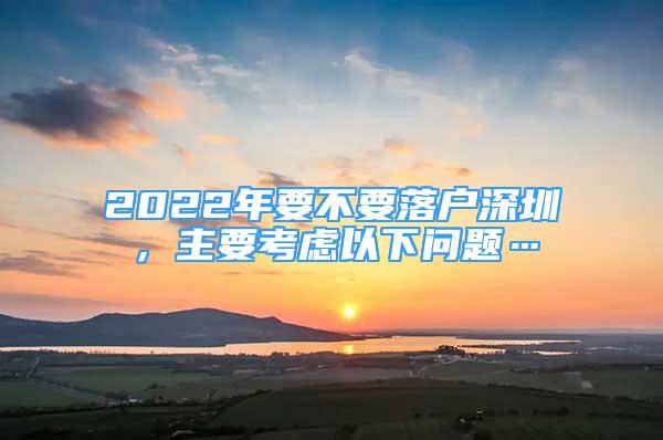 2022年要不要落戶深圳，主要考慮以下問(wèn)題…