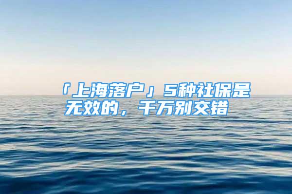 「上海落戶」5種社保是無效的，千萬別交錯