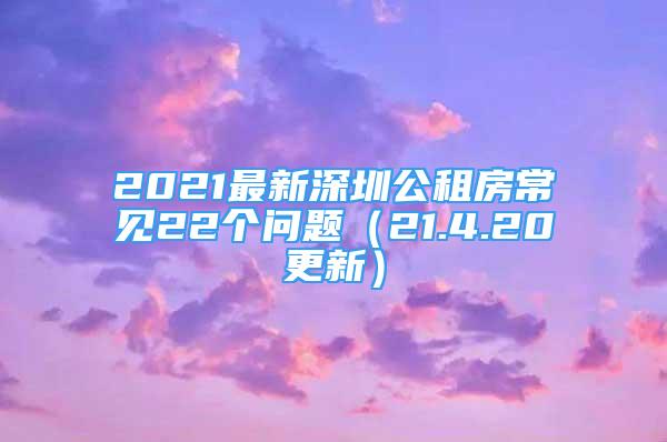 2021最新深圳公租房常見22個(gè)問(wèn)題（21.4.20更新）