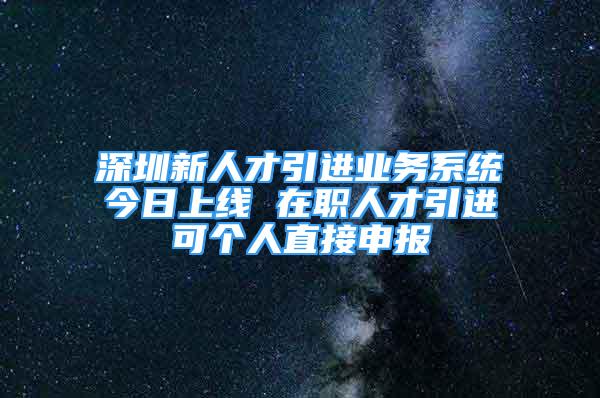 深圳新人才引進(jìn)業(yè)務(wù)系統(tǒng)今日上線 在職人才引進(jìn)可個(gè)人直接申報(bào)