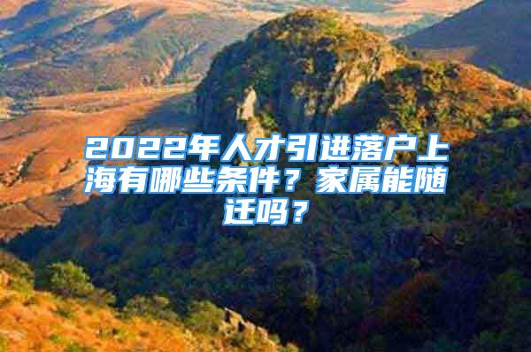 2022年人才引進落戶上海有哪些條件？家屬能隨遷嗎？