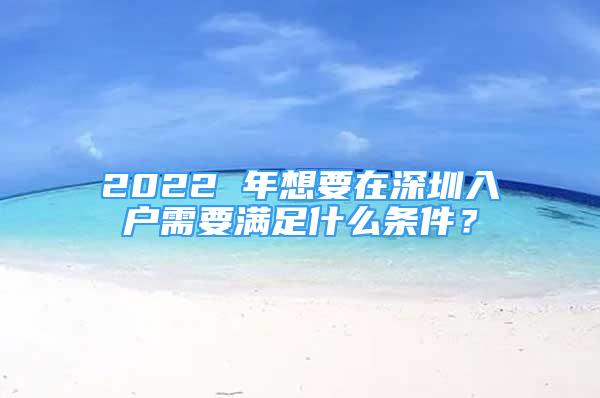 2022 年想要在深圳入戶需要滿足什么條件？