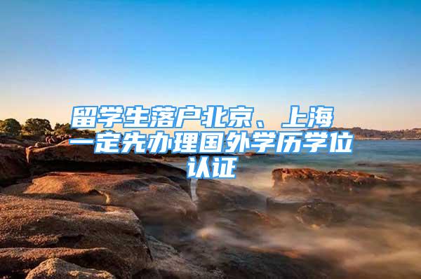 留學生落戶北京、上海 一定先辦理國外學歷學位認證