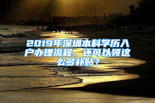 2019年深圳本科學(xué)歷入戶辦理流程、還可以領(lǐng)這么多補貼？