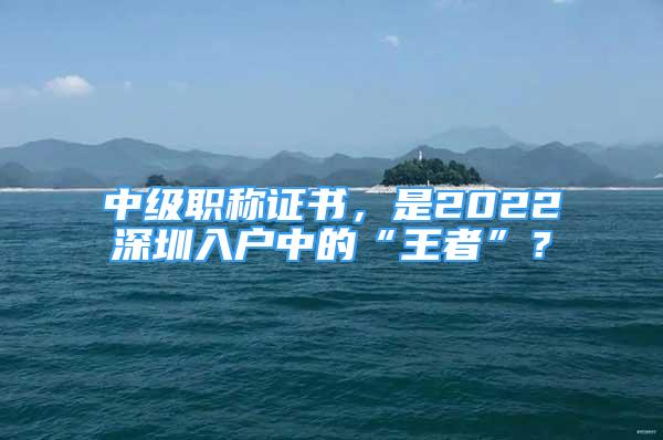 中級(jí)職稱證書(shū)，是2022深圳入戶中的“王者”？