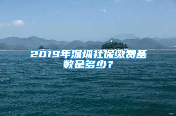 2019年深圳社保繳費基數是多少？