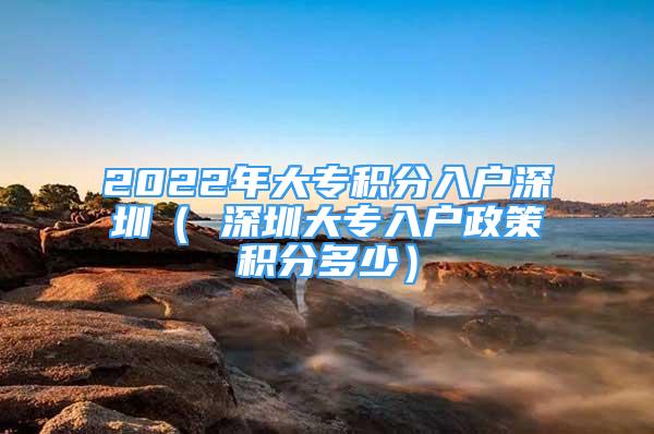 2022年大專積分入戶深圳（ 深圳大專入戶政策積分多少）