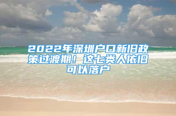 2022年深圳戶口新舊政策過渡期！這七類人依舊可以落戶