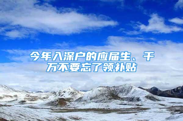 今年入深戶的應屆生、千萬不要忘了領(lǐng)補貼