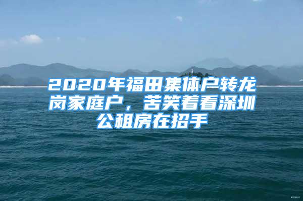 2020年福田集體戶轉(zhuǎn)龍崗家庭戶，苦笑著看深圳公租房在招手