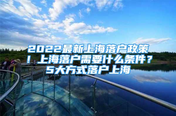 2022最新上海落戶政策！上海落戶需要什么條件？5大方式落戶上海