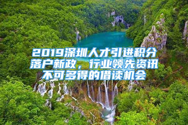 2019深圳人才引進積分落戶新政，行業(yè)領先資訊不可多得的借讀機會