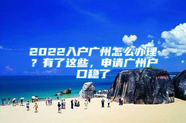 2022入戶廣州怎么辦理？有了這些，申請廣州戶口穩(wěn)了