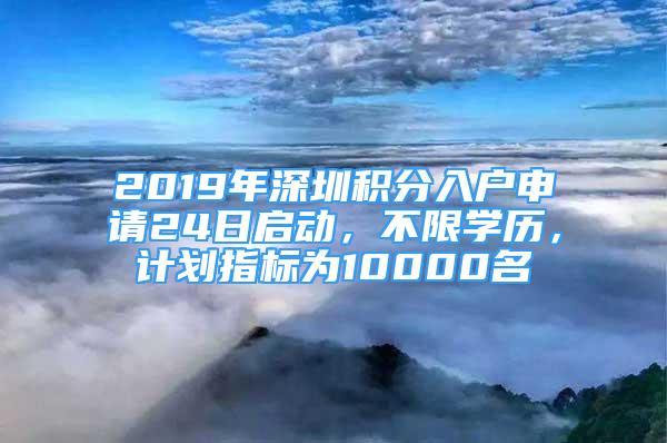 2019年深圳積分入戶申請(qǐng)24日啟動(dòng)，不限學(xué)歷，計(jì)劃指標(biāo)為10000名