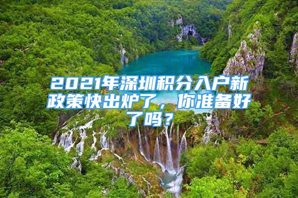 2021年深圳積分入戶新政策快出爐了，你準(zhǔn)備好了嗎？